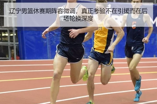 辽宁男篮休赛期阵容微调，真正考验不在引援而在后场轮换深度